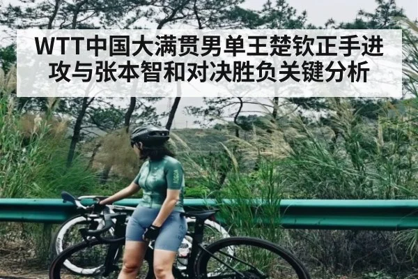 WTT中国大满贯男单王楚钦正手进攻与张本智和对决胜负关键分析