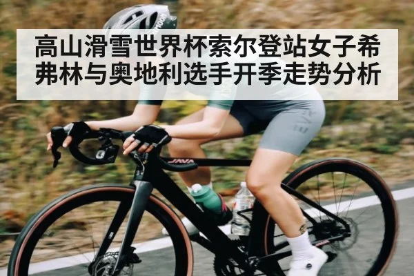 高山滑雪世界杯索尔登站女子希弗林与奥地利选手开季走势分析